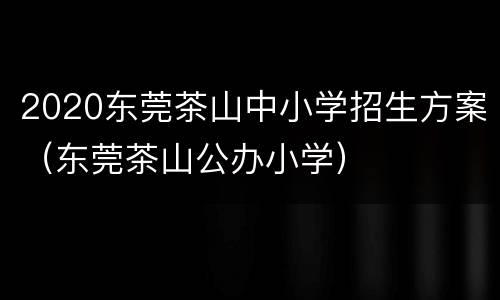 2020东莞茶山中小学招生方案（东莞茶山公办小学）