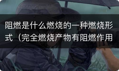 阻燃是什么燃烧的一种燃烧形式（完全燃烧产物有阻燃作用）