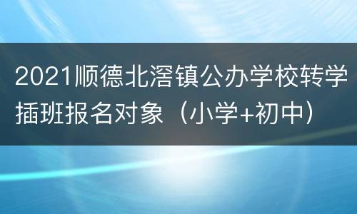 2021顺德北滘镇公办学校转学插班报名对象（小学+初中）