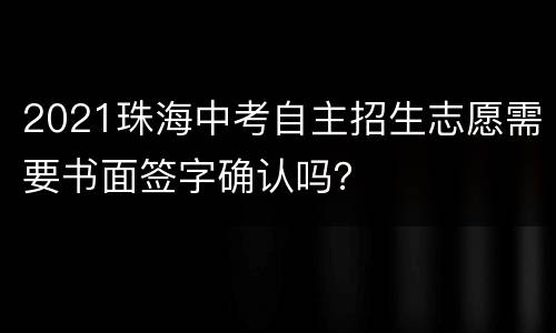 2021珠海中考自主招生志愿需要书面签字确认吗？