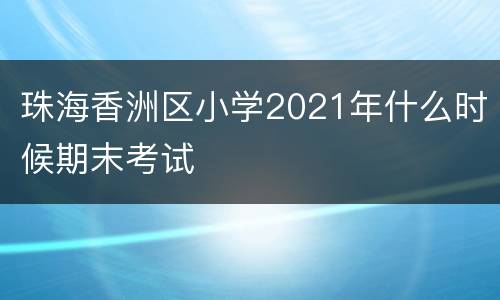 珠海香洲区小学2021年什么时候期末考试