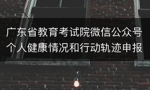 广东省教育考试院微信公众号个人健康情况和行动轨迹申报入口