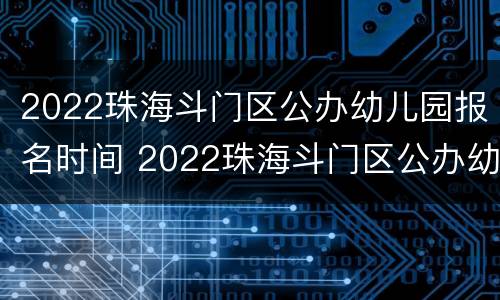 2022珠海斗门区公办幼儿园报名时间 2022珠海斗门区公办幼儿园报名时间是多少