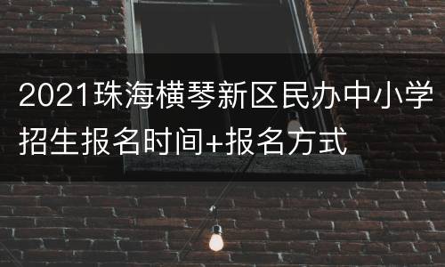 2021珠海横琴新区民办中小学招生报名时间+报名方式