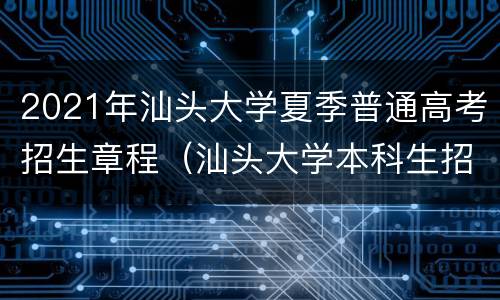 2021年汕头大学夏季普通高考招生章程（汕头大学本科生招生简章2021年）