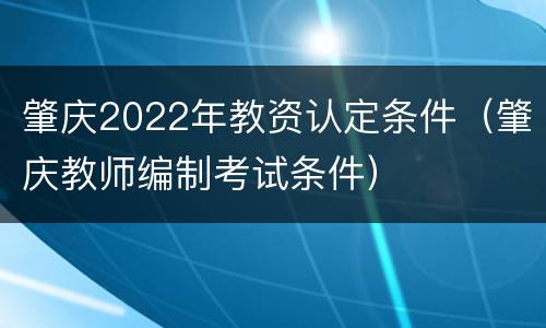 肇庆2022年教资认定条件（肇庆教师编制考试条件）