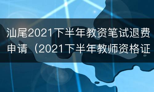 汕尾2021下半年教资笔试退费申请（2021下半年教师资格证笔试退费）