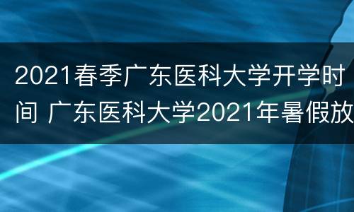 2021春季广东医科大学开学时间 广东医科大学2021年暑假放假时间