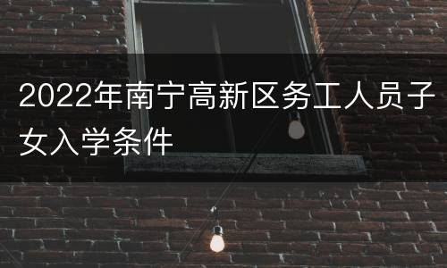 2022年南宁高新区务工人员子女入学条件