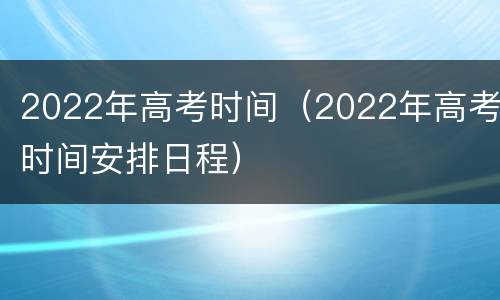2022年高考时间（2022年高考时间安排日程）