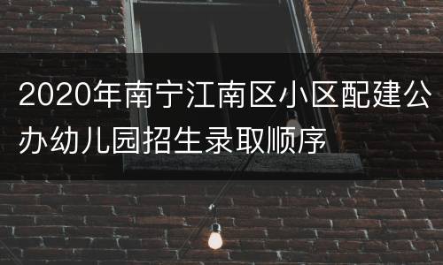 2020年南宁江南区小区配建公办幼儿园招生录取顺序