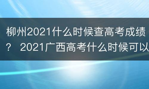 柳州2021什么时候查高考成绩？ 2021广西高考什么时候可以查成绩