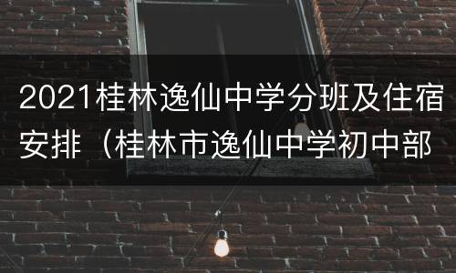 2021桂林逸仙中学分班及住宿安排（桂林市逸仙中学初中部有住校的吗?）