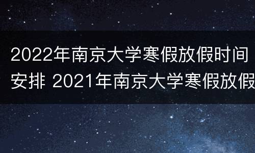 2022年南京大学寒假放假时间安排 2021年南京大学寒假放假时间