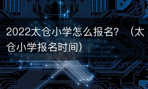 2022太仓小学怎么报名？（太仓小学报名时间）