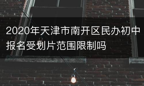 2020年天津市南开区民办初中报名受划片范围限制吗