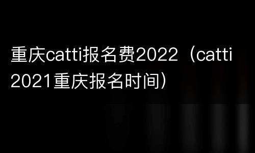 重庆catti报名费2022（catti2021重庆报名时间）