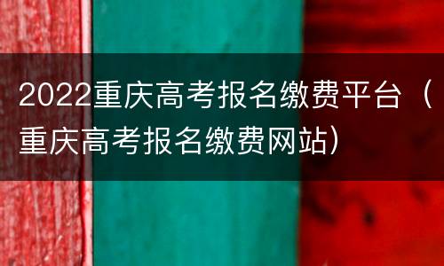 2022重庆高考报名缴费平台（重庆高考报名缴费网站）