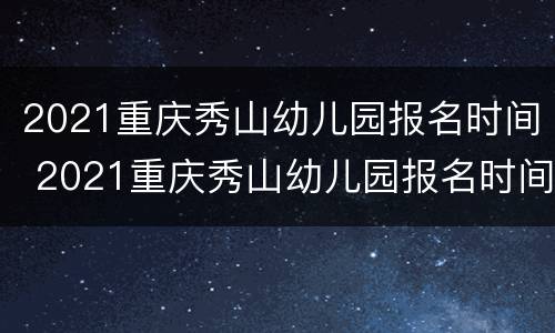2021重庆秀山幼儿园报名时间 2021重庆秀山幼儿园报名时间及条件
