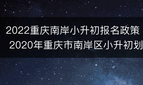 2022重庆南岸小升初报名政策 2020年重庆市南岸区小升初划片