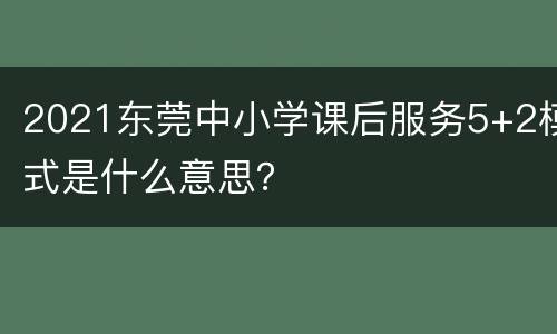 2021东莞中小学课后服务5+2模式是什么意思？