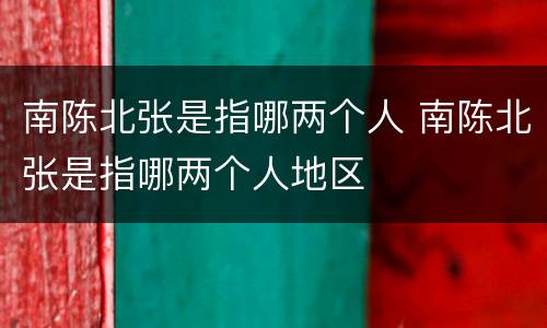 南陈北张是指哪两个人 南陈北张是指哪两个人地区