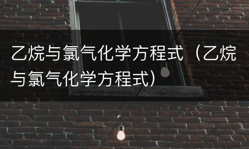 乙烷与氯气化学方程式（乙烷与氯气化学方程式）
