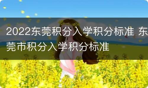 2022东莞积分入学积分标准 东莞市积分入学积分标准