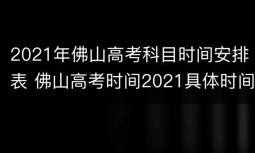 2021年佛山高考科目时间安排表 佛山高考时间2021具体时间