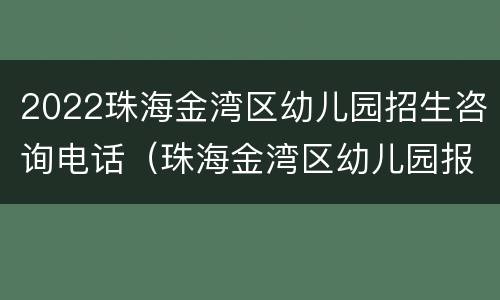 2022珠海金湾区幼儿园招生咨询电话（珠海金湾区幼儿园报名）