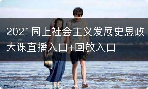 2021同上社会主义发展史思政大课直播入口+回放入口
