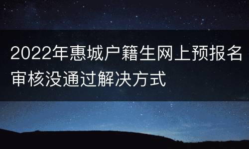 2022年惠城户籍生网上预报名审核没通过解决方式