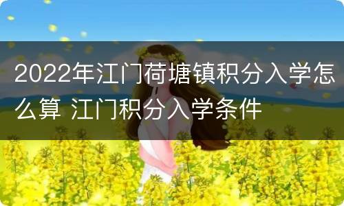 2022年江门荷塘镇积分入学怎么算 江门积分入学条件