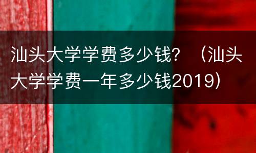 汕头大学学费多少钱？（汕头大学学费一年多少钱2019）