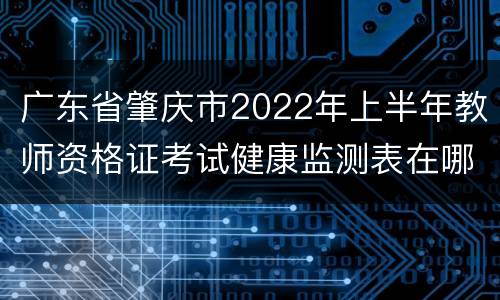 广东省肇庆市2022年上半年教师资格证考试健康监测表在哪里下载？