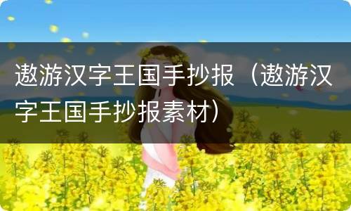 遨游汉字王国手抄报（遨游汉字王国手抄报素材）