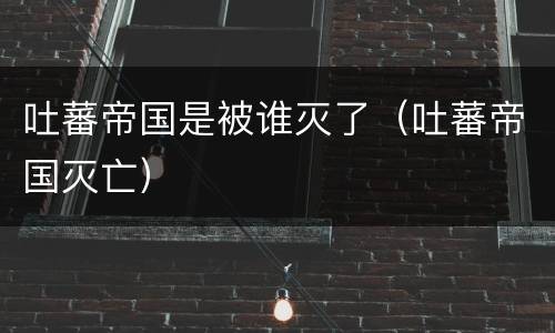 吐蕃帝国是被谁灭了（吐蕃帝国灭亡）