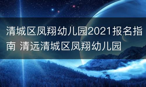 清城区凤翔幼儿园2021报名指南 清远清城区凤翔幼儿园