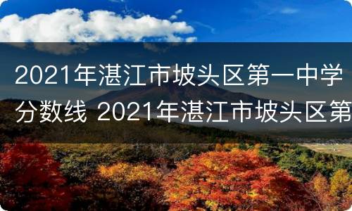 2021年湛江市坡头区第一中学分数线 2021年湛江市坡头区第一中学分数线是多少分