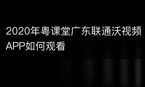2020年粤课堂广东联通沃视频APP如何观看