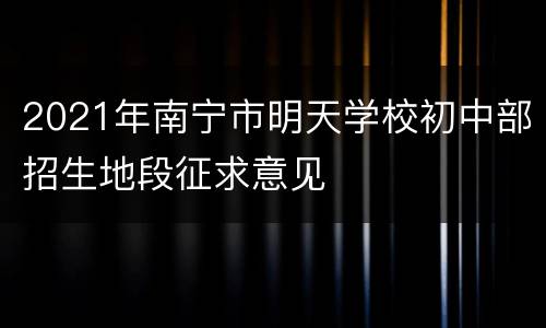 2021年南宁市明天学校初中部招生地段征求意见