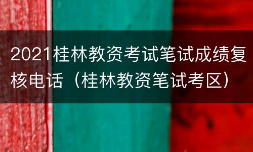 2021桂林教资考试笔试成绩复核电话（桂林教资笔试考区）