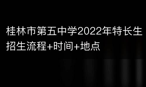 桂林市第五中学2022年特长生招生流程+时间+地点