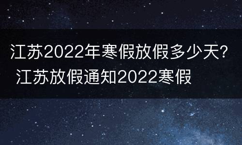 江苏2022年寒假放假多少天？ 江苏放假通知2022寒假