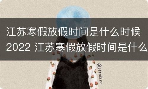 江苏寒假放假时间是什么时候2022 江苏寒假放假时间是什么时候2022的