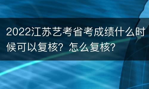 2022江苏艺考省考成绩什么时候可以复核？怎么复核？