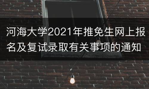 河海大学2021年推免生网上报名及复试录取有关事项的通知