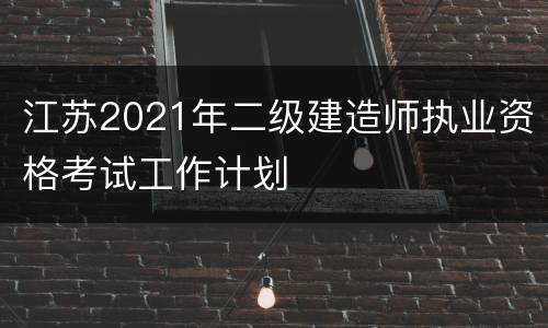江苏2021年二级建造师执业资格考试工作计划