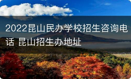 2022昆山民办学校招生咨询电话 昆山招生办地址