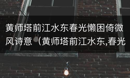 黄师塔前江水东春光懒困倚微风诗意（黄师塔前江水东,春光懒困倚微风的意思这句诗什么手法）